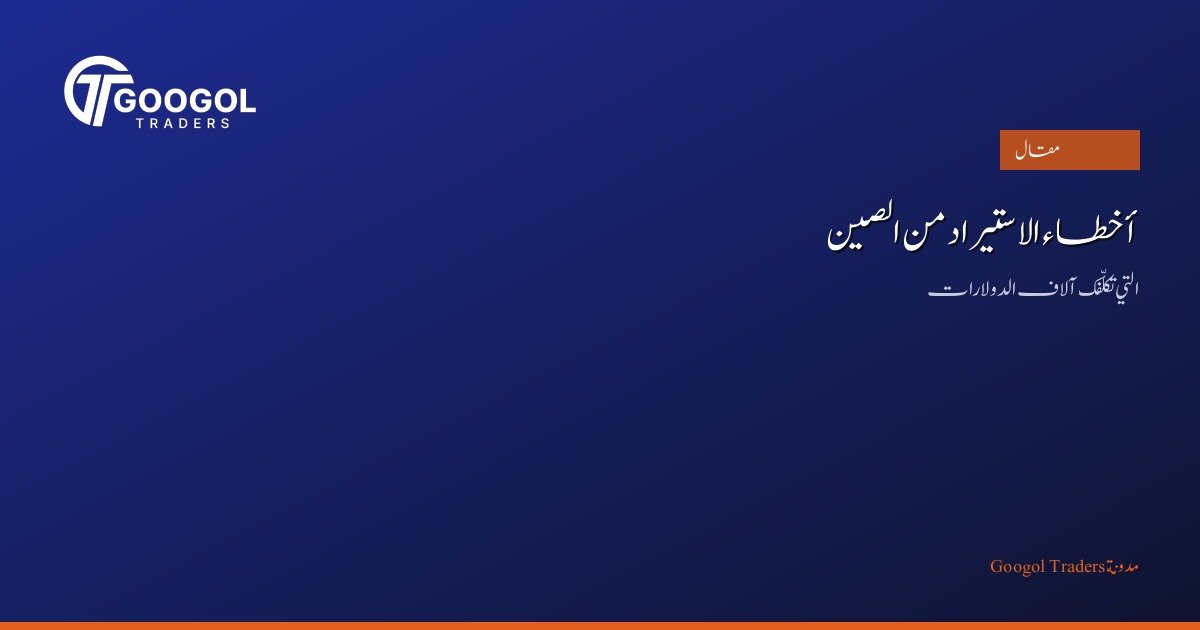 أخطاء الاستيراد من الصين التي تكلّفك آلاف الدولارات