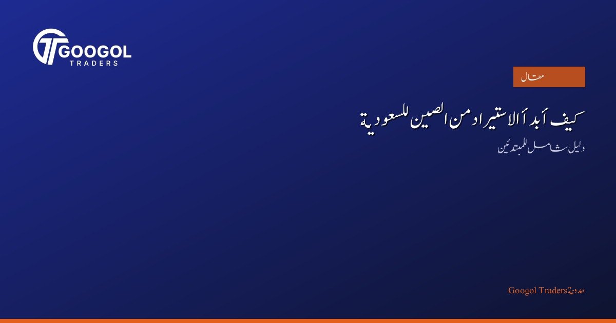 كيف أبدأ الاستيراد من الصين للسعودية: دليل شامل للمبتدئين